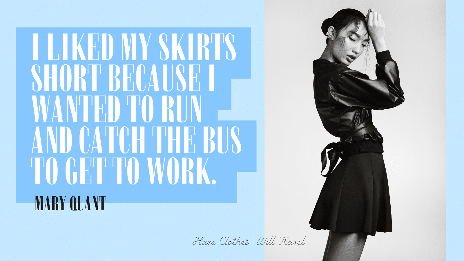 13. I liked my skirts short because I wanted to run and catch the bus to get to work. - Mary Quant